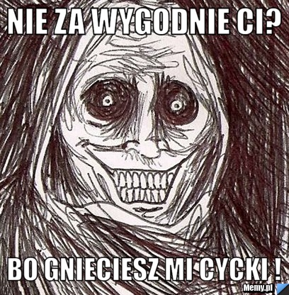 Nie za wygodnie ci? bo gnieciesz mi cycki !