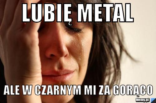 LUBIĘ METAL ALE W CZARNYM MI ZA GORĄCO