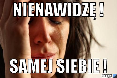 Nienawidzę ! Samej siebie !