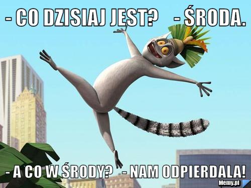 - co dzisiaj jest?    - środa.  - a co w środy?   - nam odpierdala!
