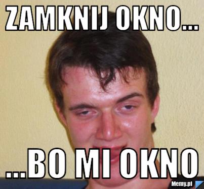 Zamknij okno... ...bo mi okno