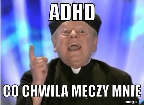 ADHD CO CHWILA MĘCZY mnie