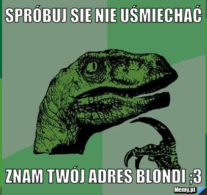 Spróbuj sie nie uśmiechać znam twój adres blondi ;3 