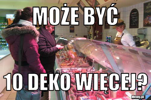           może byĆ 10 deko więcej?