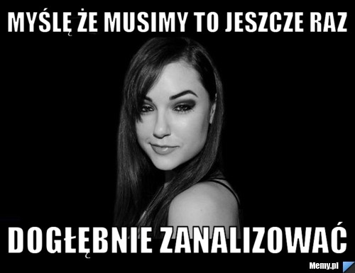 Myślę że musimy to jeszcze raz dogłębnie zanalizować
