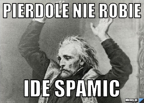 Pierdole nie robie Ide spamic 