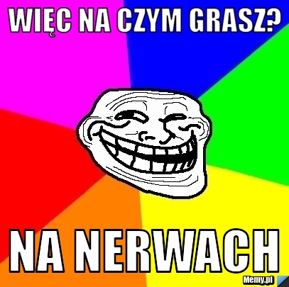 Więc na czym grasz? Na nerwach