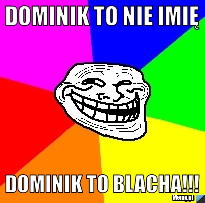 Dominik to nie imię  dominik to blacha!!!