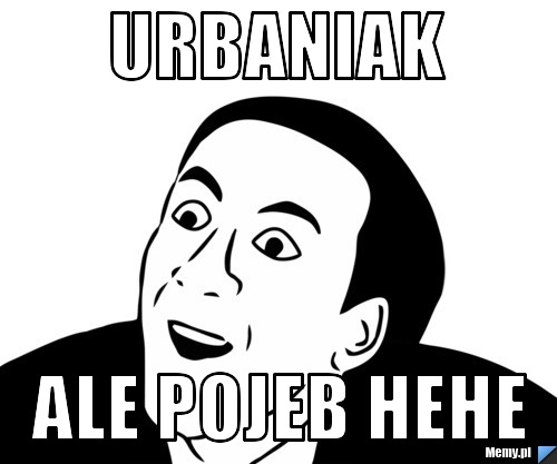Urbaniak  ale pojeb hehe