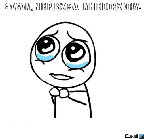 BŁAGAM, NIE PUSZCZAJ MNIE DO SZKOŁY! 