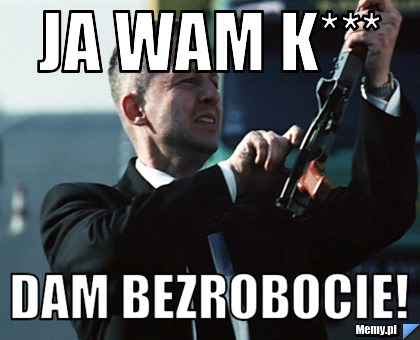 Ja wam k*** dam bezrobocie!