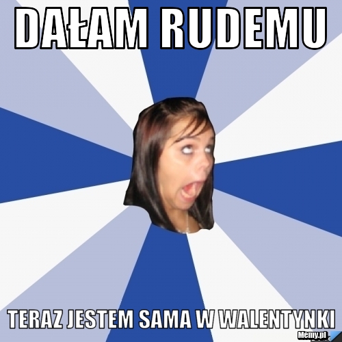 Dałam Rudemu  Teraz jestem sama w walentynki 