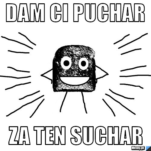 Dam ci puchar  za ten suchar 