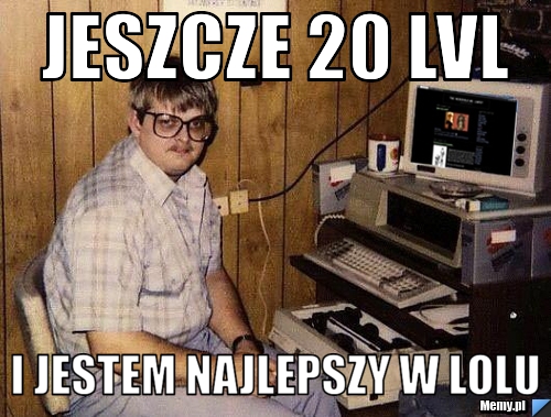 Jeszcze 20 lvl i jestem najlepszy w lolu 