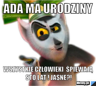 Ada ma urodziny wszystkie człowieki  śpiewają STO LAT ! JASNE?!