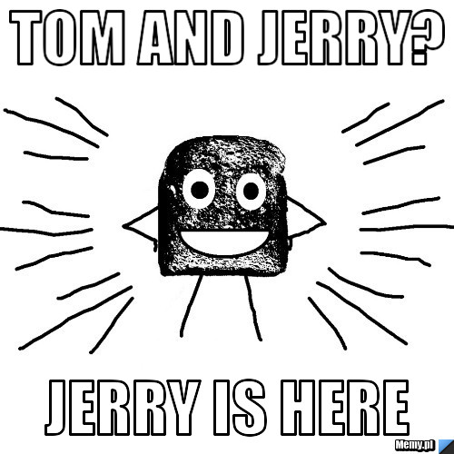 Tom and Jerry? Jerry is here