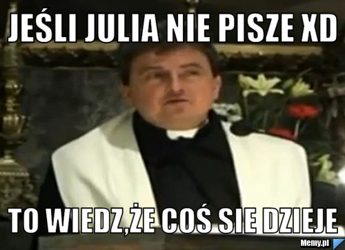 Jeśli Julia nie pisze XD To wiedz,że coś sie dzieje