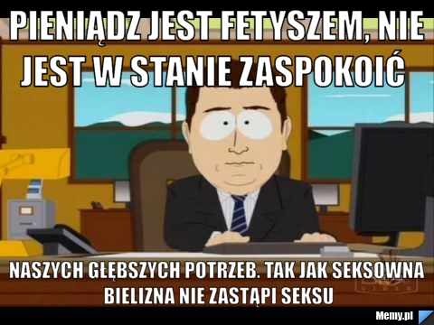  pieniądz jest fetyszem, nie jest w stanie zaspokoić  naszych głębszych potrzeb. Tak jak seksowna bielizna nie zastąpi seksu
