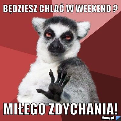 Będziesz chlać w weekend ?  Miłego zdychania! 