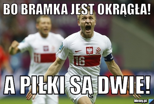 Bo bramka jest okrągła! A piłki są dwie!