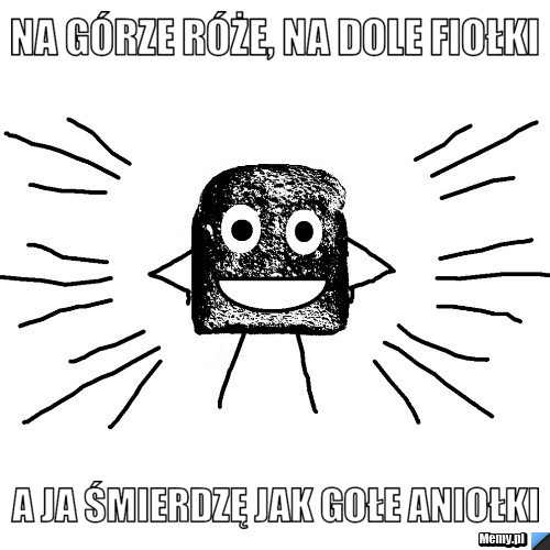 Na górze róże, na dole fiołki a ja śmierdzę jak gołe aniołki