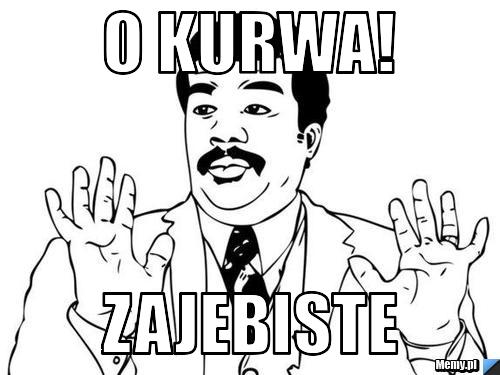 O kurwa! zajebiste