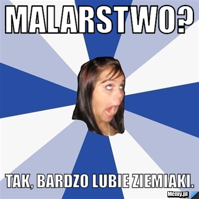 Malarstwo? Tak, bardzo lubie ziemiaki.