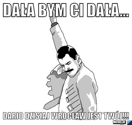 Dała bym Ci dała... Dario dzisiaj Wrocław jest Twój!!!