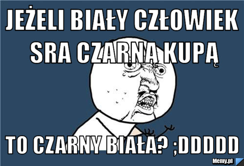 Jeżeli biały człowiek sra czarną kupą to czarny biała? ;DDDDD