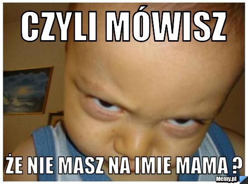 Czyli mówisz że nie masz na imie mama ?