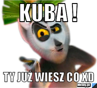 Kuba ! Ty już wiesz co xD
