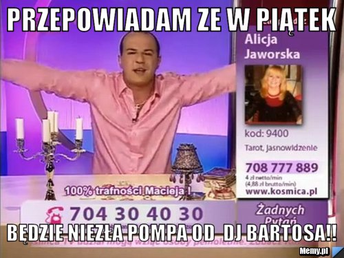 Przepowiadam ze w piątek  będzie niezła pompa od  DJ BARTOSA!!