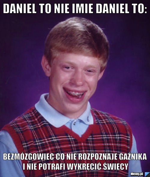 Daniel to nie imie Daniel to: Bezmózgowiec co nie rozpoznaje gaźnika i nie potrafi wykręcić świecy