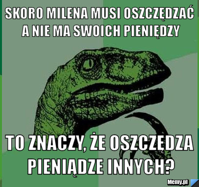 Skoro Milena musi oszczędzać a nie ma swoich pieniędzy to znaczy, że oszczędza pieniądze innych?