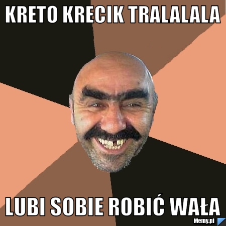 KRETO KRECIK TRALALALA lubi sobie robić wała 