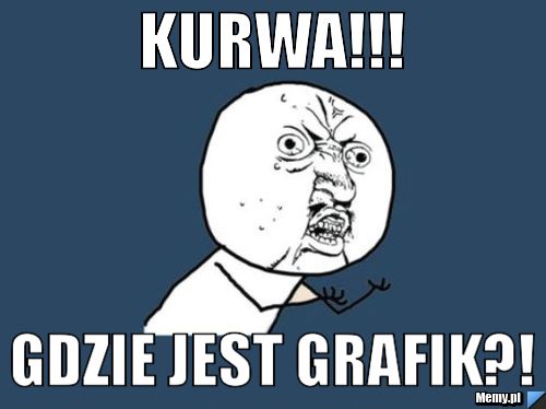 Kurwa!!! Gdzie jest grafik?!