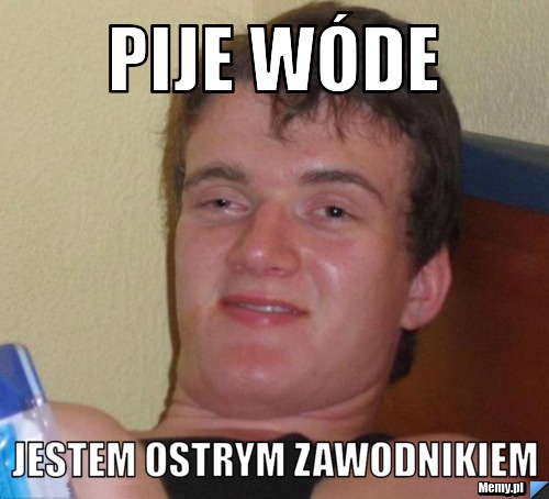 Pije wóde Jestem ostrym zawodnikiem