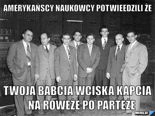 Amerykańscy naukowcy potwieedzili że twoja babcia wciska kapcia    na roweże po parteże