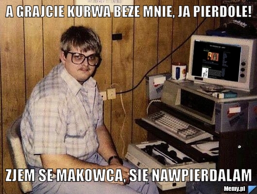 A grajcie kurwa beze mnie, ja pierdole! zjem se makowca, się nawpierdalam