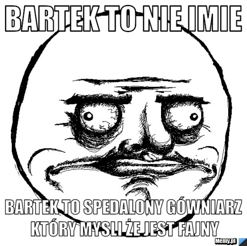 Bartek to nie imie Bartek to spedalony g&oacute;wniarz kt&oacute;ry mysli że jest fajny