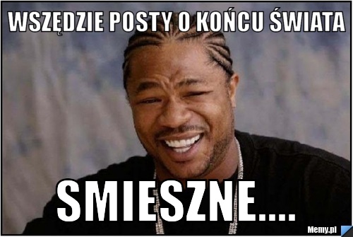 Wszędzie posty o Końcu Świata Smieszne....
