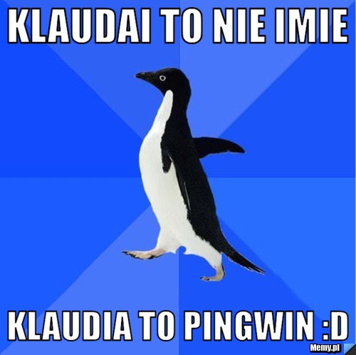 Klaudai to nie imie Klaudia to pingwin :D