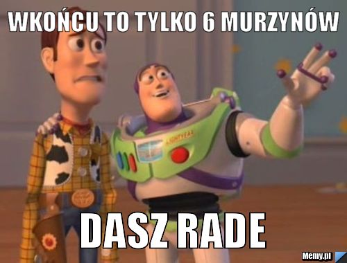 Wkońcu to tylko 6 murzynów Dasz rade
