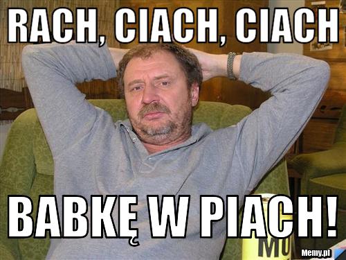 Rach, ciach, ciach Babkę w piach!