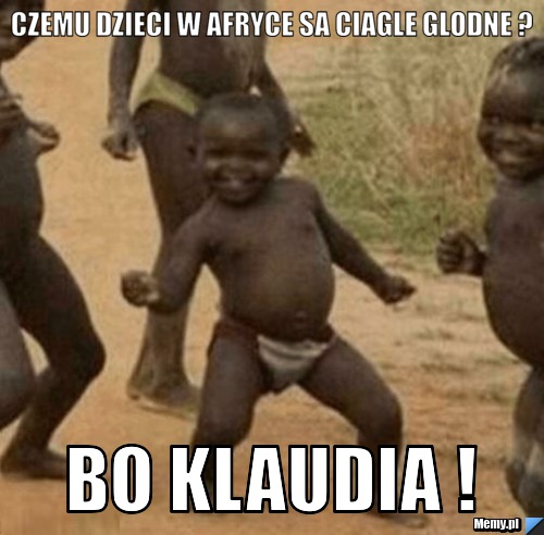 Czemu dzieci w afryce sa ciagle glodne ? BO KLAUDIA !