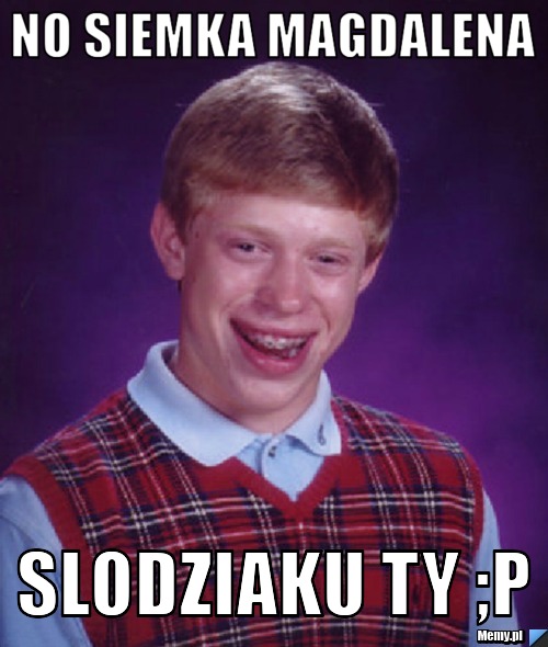 No siemka magdalena slodziaku ty ;p