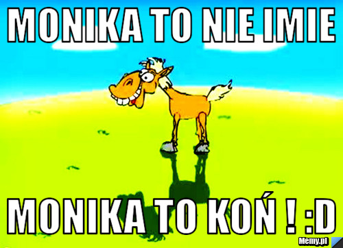 Monika to nie imie  Monika to koń ! :D 