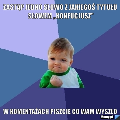 Zastąp jedno słowo z jakiegoś tytułu słowem ,,Konfucjusz'' w komentażach piszcie co wam wyszło