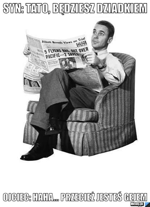 Syn: tato, będziesz dziadkiem ojciec: haha... przecież jesteś gejem
