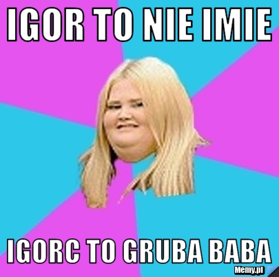 Igor to nie imie igorc to gruba baba